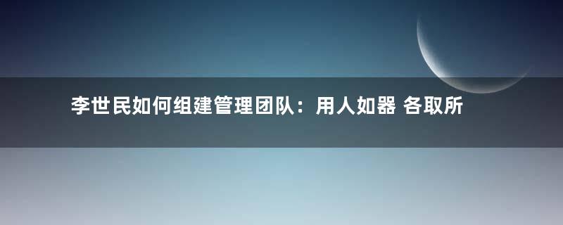 李世民如何组建管理团队：用人如器 各取所长